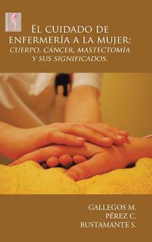 El Cuidado de Enfermeria a la Mujer; Cuerpo, Cancer, Mastectomia y Sus Significados.
