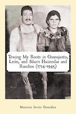 Tracing My Roots in Guanajuato, Leon, and Silao'S Haciendas and Ranchos (1734-1945)