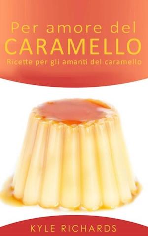 Per Amore Del Caramello – Ricette Per Gli Amanti Del Caramello