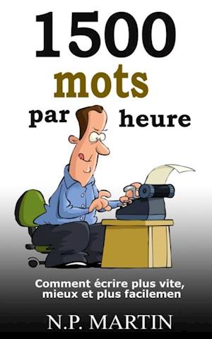 1500 mots par heure : Comment écrire plus vite, mieux et plus facilement