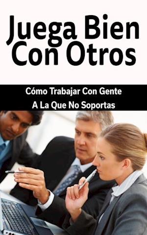 Juega Bien Con Otros: Cómo Trabajar Con Gente A La Que No Soportas