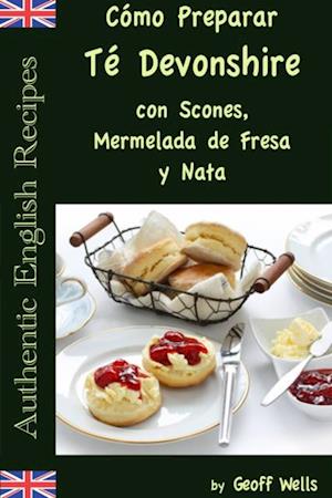 Cómo Preparar Té Devonshire (Auténticas Recetas Inglesas Libro 7)