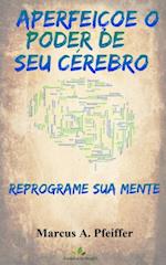 APERFEIÇOE O PODER DE SEU CÉREBRO: Reprograme sua mente