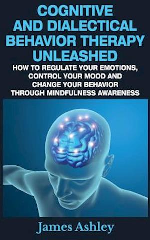 Cognitive And Dialectical Behavior Therapy Unleashed: How To Regulate Your Emotions, Control Your Mood And Change Your Behavior Through Mindfulness Aw