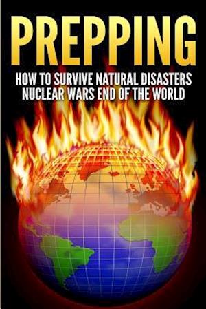 Prepping: How To Survive Natural Disasters, Nuclear Wars And The End Of The World