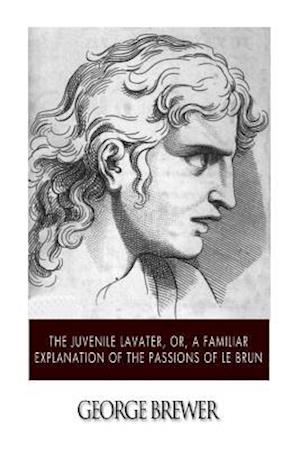 The Juvenile Lavater, Or, a Familiar Explanation of the Passions of Le Brun