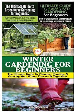 The Ultimate Guide to Greenhouse Gardening for Beginners & the Ultimate Guide to Raised Bed Gardening for Beginners & Winter Gardening for Beginners