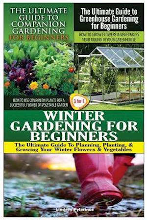 The Ultimate Guide to Companion Gardening for Beginners & the Ultimate Guide to Greenhouse Gardening for Beginners & Winter Gardening for Beginners