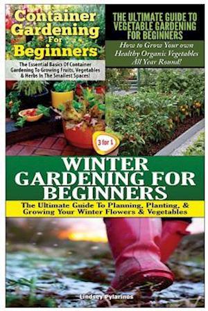 Container Gardening for Beginners & the Ultimate Guide to Vegetable Gardening for Beginners & Winter Gardening for Beginners