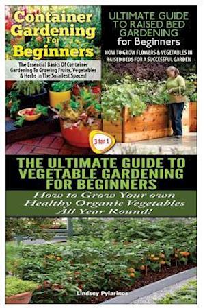 Container Gardening for Beginners & the Ultimate Guide to Raised Bed Gardening for Beginners & the Ultimate Guide to Vegetable Gardening for Beginners