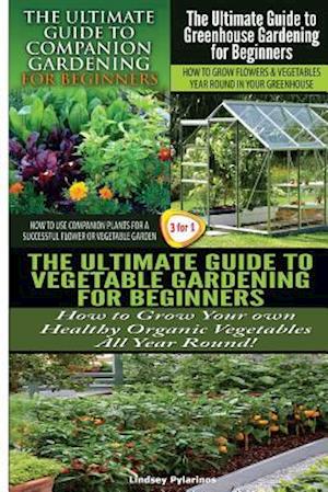 The Ultimate Guide to Companion Gardening for Beginners & the Ultimate Guide to Greenhouse Gardening for Beginners & the Ultimate Guide to Vegetable G