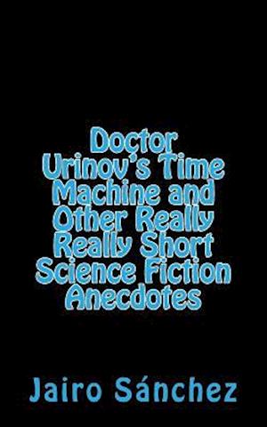 Doctor Urinov's Time Machine and Other Really Really Short Science Fiction Anecdotes