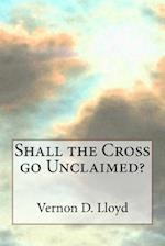 Shall the Cross Go Unclaimed