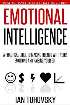 Emotional Intelligence: A Practical Guide to Making Friends with Your Emotions and Raising Your EQ