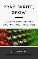 Pray, Write, Grow: Cultivating Prayer and Writing Together 