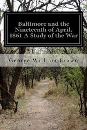 Baltimore and the Nineteenth of April, 1861 A Study of the War