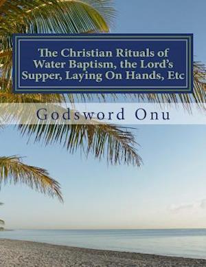 The Christian Rituals of Water Baptism, the Lord's Supper, Laying on Hands, Etc