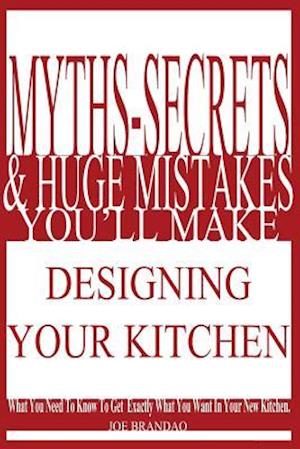 Myths,Secrets, & Huge Mistakes You'll Make Designing Your Kitchen: What You Need To Know To Get Exactly What You Want In Your New Kitchen.