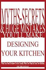 Myths,Secrets, & Huge Mistakes You'll Make Designing Your Kitchen: What You Need To Know To Get Exactly What You Want In Your New Kitchen. 