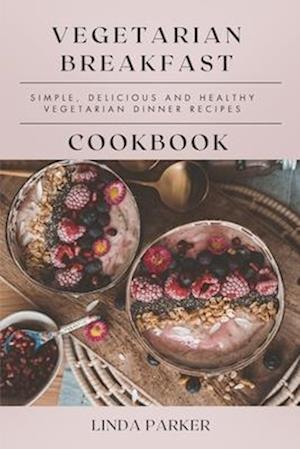 Vegetarian Breakfast Cookbook: Simple, Delicious and Healthy Vegetarian Breakfast Recipes