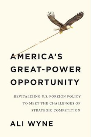 America's Great–Power Opportunity: Revitalizing U.S. Foreign Policy to Meet the Challenges of Strategic Competition