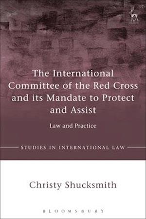 The International Committee of the Red Cross and its Mandate to Protect and Assist