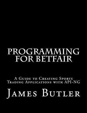 Programming for Betfair: A Guide to Creating Sports Trading Applications with API-NG