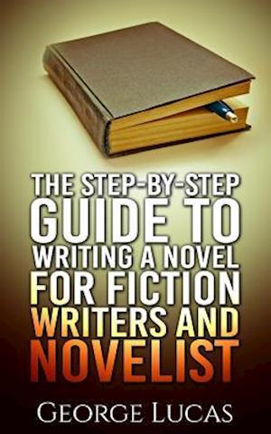The Step-By-Step Guide to Writing a Novel for Fiction Writers and Novelist