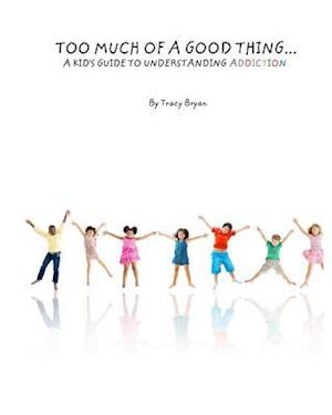 Too Much of a Good Thing...a Kid's Guide to Understanding Addiction