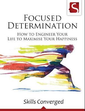 Focused Determination: How to Engineer Your Life to Maximise Your Happiness