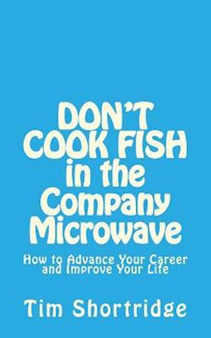 DON'T COOK FISH in the Company Microwave!: How to Advance Your Career and Improve Your Life