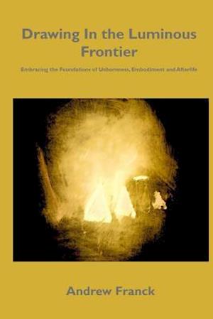 Drawing In the Luminous Frontier: Embracing the Foundations of Unbornness, Embodiment and Afterlife