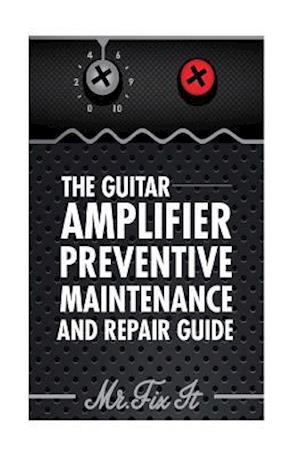 The Guitar Amplifier Preventive Maintenence and Repair Guide