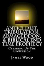 Antichrist, Tribulation, Armageddon, & Biblical End Time Prophecy: Clearing Up The Confusion 