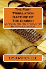 The Post Tribulation Rapture Of The Church: Exposing the Pre Tribulation Rapture Deception 
