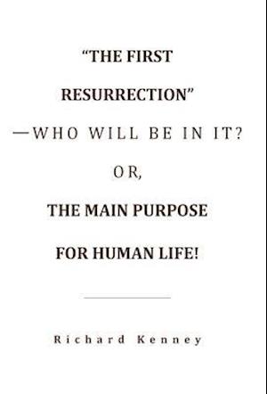 "The First Resurrection"-Who Will Be in It? Or, the Main Purpose for Human Life!