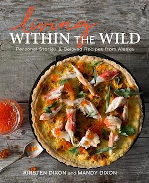 Living Within the Wild : Personal Stories & Beloved Recipes from Alaska