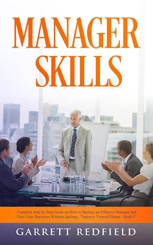 MANAGER SKILLS: Complete Step-by-Step Guide on How to Become an Effective Manager and Own Your Decisions Without Apology