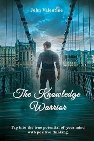 The Knowledge Warrior: Tap into the true potential of your mind with positive thinking