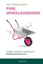 The Trouble with Pink Wheelbarrows: Insight, Inspiration, and Ideas for Budding Entrepreneurs 