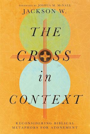 The Cross in Context - Reconsidering Biblical Metaphors for Atonement