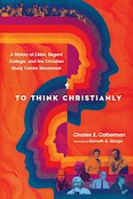 To Think Christianly - A History of L`Abri, Regent College, and the Christian Study Center Movement