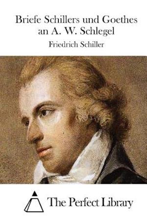 Briefe Schillers Und Goethes an A. W. Schlegel