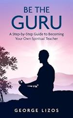 Be the Guru: A Step-By-Step Guide to Becoming Your Own Spiritual Teacher 