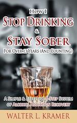 How I Stop Drinking & Stay Sober for Over 13 Years (and Counting) - A Simple & Effective 5-Step System of Alcohol Addiction Recovery