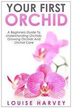 Your First Orchid: A Beginners Guide To Understanding Orchids, Growing Orchids and Orchid Care 