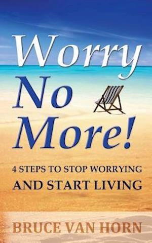 Worry No More! 4 Steps to Stop Worrying and Start Living