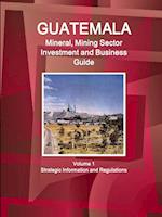 Guatemala Mineral, Mining Sector Investment and Business Guid Volume 1 Strategic Information and Regulations