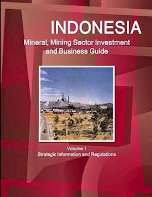Indonesia Mineral, Mining Sector Investment and Business Guide Volume 1 Strategic Information and Regulations