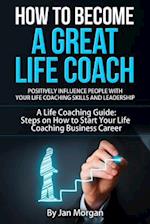 How to Become a Great Life Coach. Positively Influence People with Your Life Coaching Skills and Leadership
